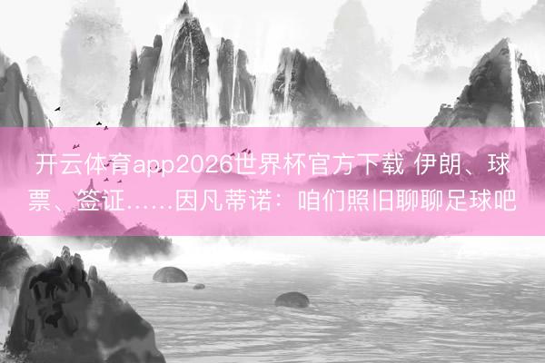 开云体育app2026世界杯官方下载 伊朗、球票、签证……因凡蒂诺：咱们照旧聊聊足球吧