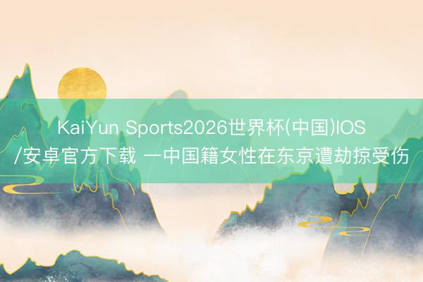 KaiYun Sports2026世界杯(中国)IOS/安卓官方下载 一中国籍女性在东京遭劫掠受伤