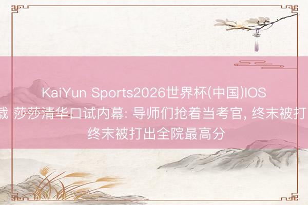 KaiYun Sports2026世界杯(中国)IOS/安卓官方下载 莎莎清华口试内幕: 导师们抢着当考官， 终末被打出全院最高分