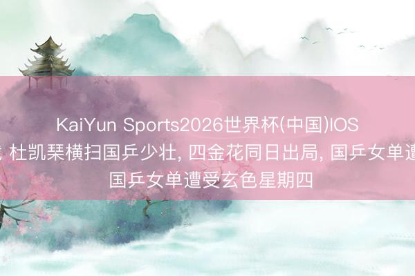 KaiYun Sports2026世界杯(中国)IOS/安卓官方下载 杜凯琹横扫国乒少壮， 四金花同日出局， 国乒女单遭受玄色星期四