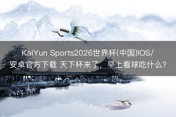 KaiYun Sports2026世界杯(中国)IOS/安卓官方下载 天下杯来了，早上看球吃什么？