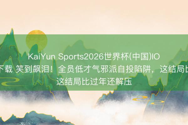 KaiYun Sports2026世界杯(中国)IOS/安卓官方下载 笑到飙泪！全员低才气邪派自投陷阱，这结局比过年还解压