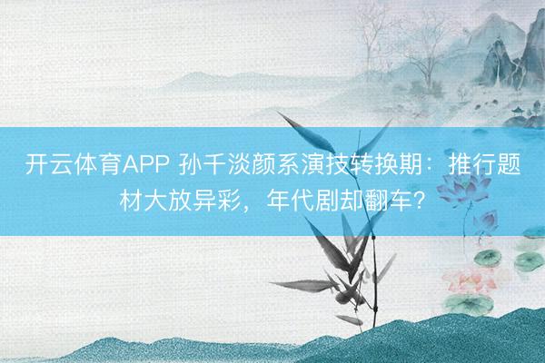 开云体育APP 孙千淡颜系演技转换期：推行题材大放异彩，年代剧却翻车？