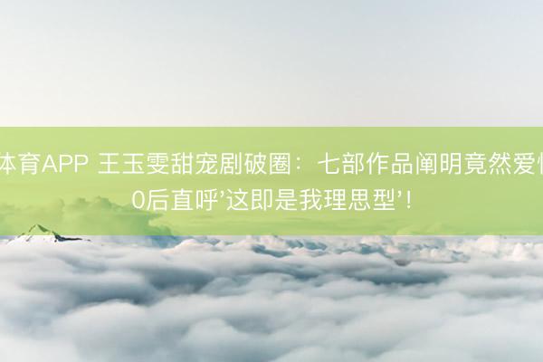开云体育APP 王玉雯甜宠剧破圈：七部作品阐明竟然爱情，00后直呼'这即是我理思型'！