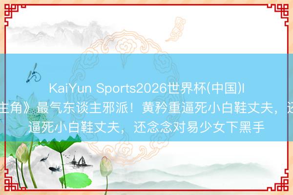 KaiYun Sports2026世界杯(中国)IOS/安卓官方下载 《主角》最气东谈主邪派！黄矜重逼死小白鞋丈夫，还念念对易少女下黑手