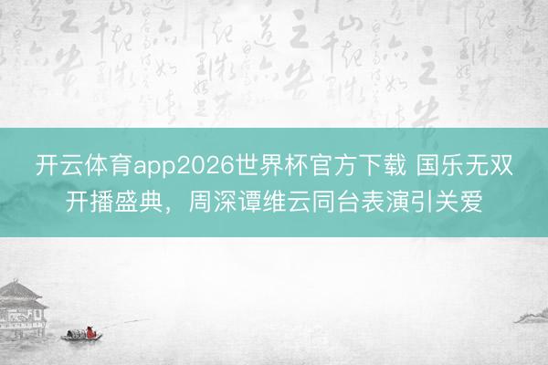 开云体育app2026世界杯官方下载 国乐无双开播盛典，周深谭维云同台表演引关爱
