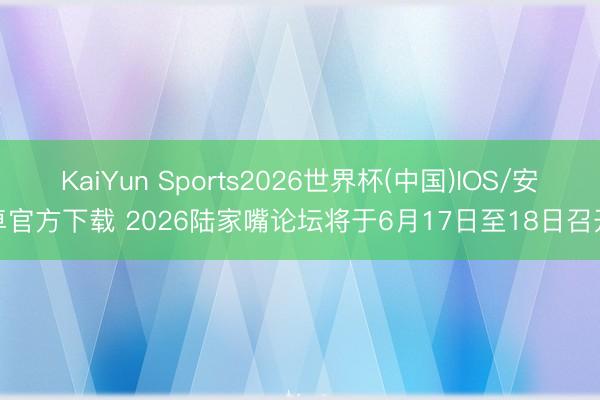 KaiYun Sports2026世界杯(中国)IOS/安卓官方下载 2026陆家嘴论坛将于6月17日至18日召开