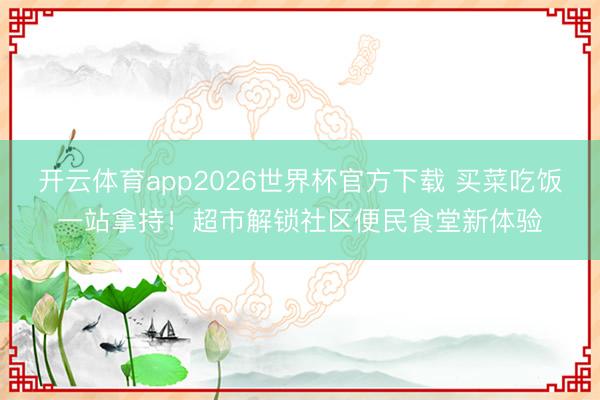 开云体育app2026世界杯官方下载 买菜吃饭一站拿持！超市解锁社区便民食堂新体验