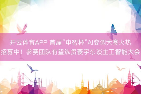 开云体育APP 首届“申智杯”AI变调大赛火热招募中！参赛团队有望纵贯寰宇东谈主工智能大会