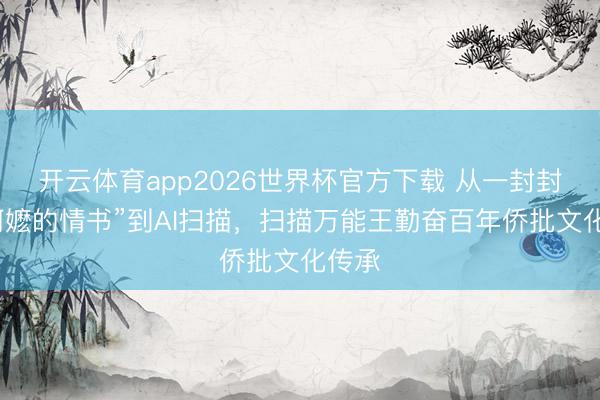 开云体育app2026世界杯官方下载 从一封封“给阿嬷的情书”到AI扫描，扫描万能王勤奋百年侨批文化传承