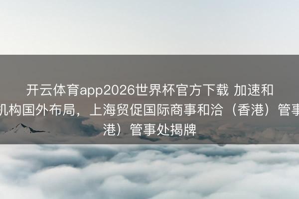 开云体育app2026世界杯官方下载 加速和洽管事机构国外布局,上海贸促国际商事和洽(香港)管事处揭牌