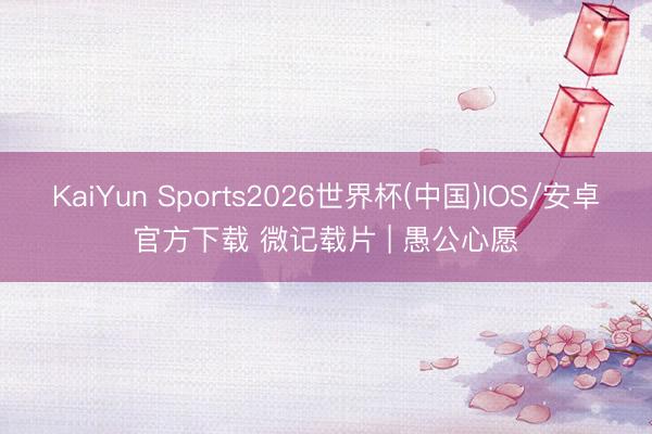 KaiYun Sports2026世界杯(中国)IOS/安卓官方下载 微记载片 | 愚公心愿