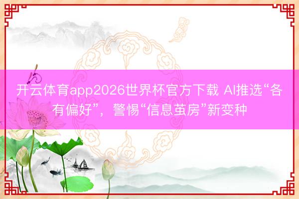 开云体育app2026世界杯官方下载 AI推选“各有偏好”，警惕“信息茧房”新变种
