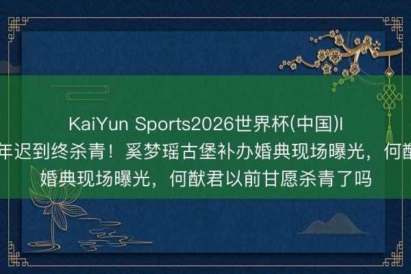 KaiYun Sports2026世界杯(中国)IOS/安卓官方下载 七年迟到终杀青!奚梦瑶古堡补办婚典现场曝光,何猷君以前甘愿杀青了吗