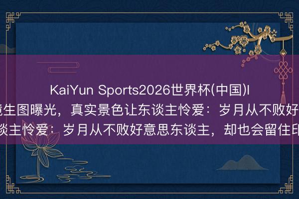 KaiYun Sports2026世界杯(中国)IOS/安卓官方下载 黄奕无滤镜生图曝光，真实景色让东谈主怜爱：岁月从不败好意思东谈主，却也会留住印迹
