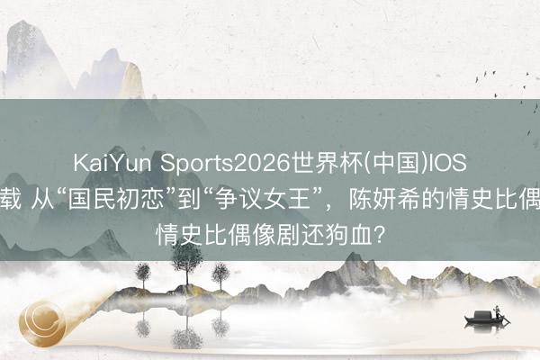 KaiYun Sports2026世界杯(中国)IOS/安卓官方下载 从“国民初恋”到“争议女王”，陈妍希的情史比偶像剧还狗血？