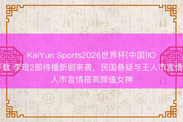 KaiYun Sports2026世界杯(中国)IOS/安卓官方下载 李现2部待播新剧来袭,民国悬疑与王人市言情搭高颜值女神