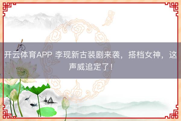 开云体育APP 李现新古装剧来袭，搭档女神，这声威追定了！