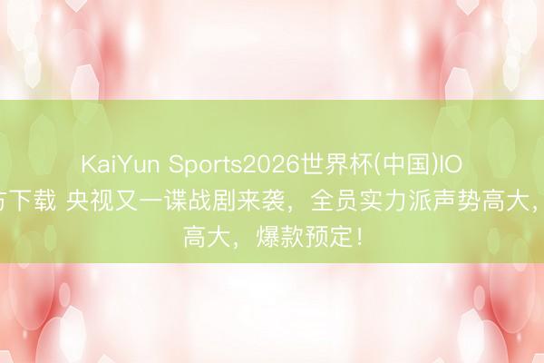 KaiYun Sports2026世界杯(中国)IOS/安卓官方下载 央视又一谍战剧来袭，全员实力派声势高大，爆款预定！