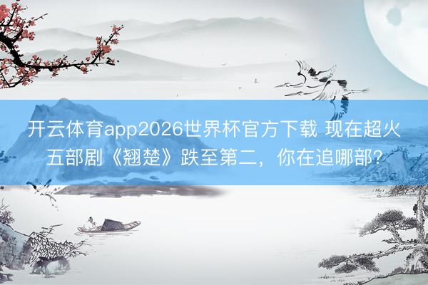 开云体育app2026世界杯官方下载 现在超火五部剧《翘楚》跌至第二，你在追哪部？