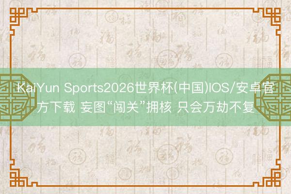 KaiYun Sports2026世界杯(中国)IOS/安卓官方下载 妄图“闯关”拥核 只会万劫不复