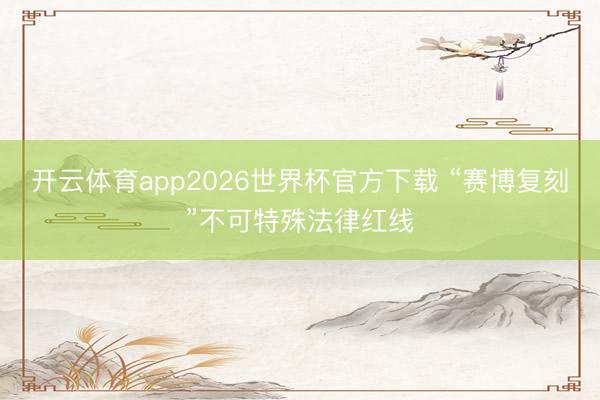 开云体育app2026世界杯官方下载 “赛博复刻”不可特殊法律红线