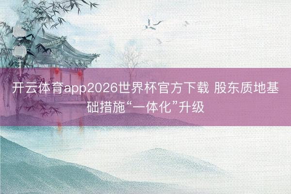 开云体育app2026世界杯官方下载 股东质地基础措施“一体化”升级