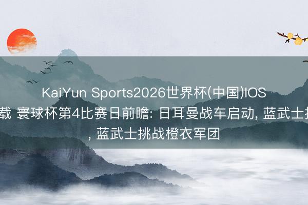 KaiYun Sports2026世界杯(中国)IOS/安卓官方下载 寰球杯第4比赛日前瞻: 日耳曼战车启动， 蓝武士挑战橙衣军团