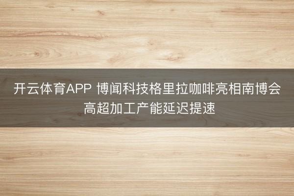 开云体育APP 博闻科技格里拉咖啡亮相南博会 高超加工产能延迟提速
