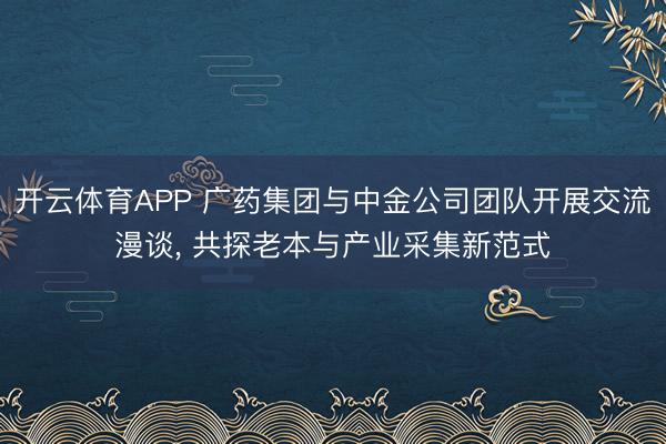开云体育APP 广药集团与中金公司团队开展交流漫谈， 共探老本与产业采集新范式