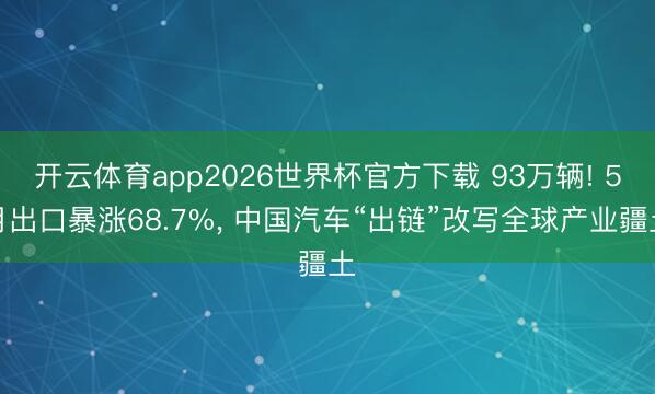 开云体育app2026世界杯官方下载 93万辆! 5月出口暴涨68.7%， 中国汽车“出链”改写全球产业疆土