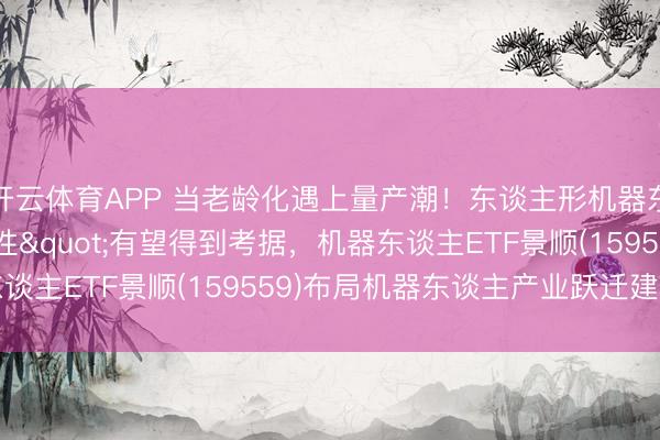 开云体育APP 当老龄化遇上量产潮!东谈主形机器东谈主"刚需属性"有望得到考据,机器东谈主ETF景顺(159559)布局机器东谈主产业跃迁建树窗口