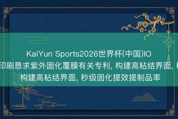 KaiYun Sports2026世界杯(中国)IOS/安卓官方下载 中荣印刷恳求紫外固化覆膜有关专利， 构建高粘结界面， 秒级固化提效提制品率