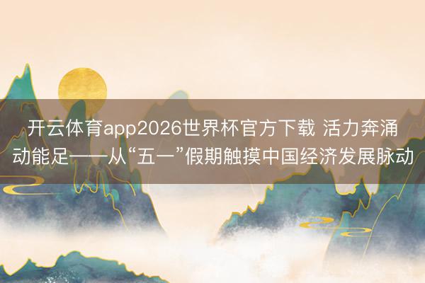 开云体育app2026世界杯官方下载 活力奔涌动能足——从“五一”假期触摸中国经济发展脉动