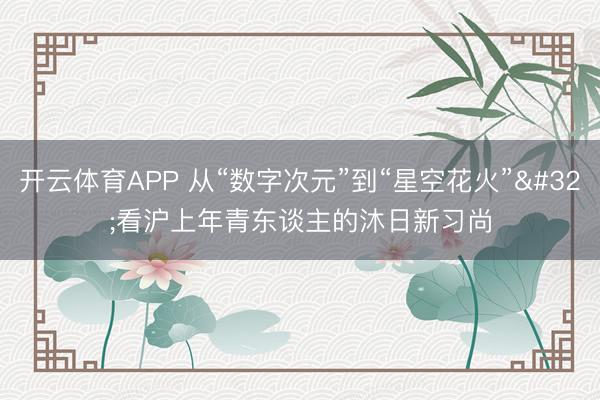 开云体育APP 从“数字次元”到“星空花火” 看沪上年青东谈主的沐日新习尚