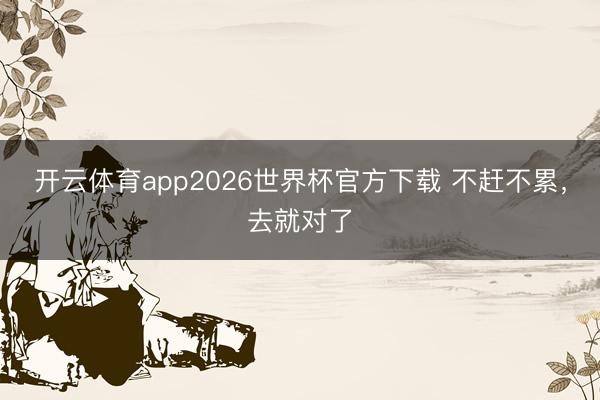 开云体育app2026世界杯官方下载 不赶不累,去就对了