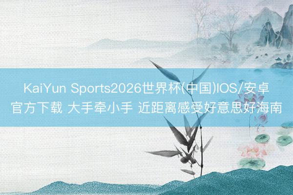KaiYun Sports2026世界杯(中国)IOS/安卓官方下载 大手牵小手 近距离感受好意思好海南