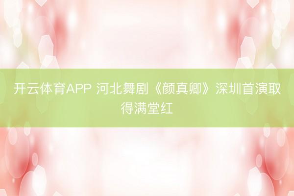 开云体育APP 河北舞剧《颜真卿》深圳首演取得满堂红