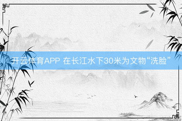 开云体育APP 在长江水下30米为文物“洗脸”