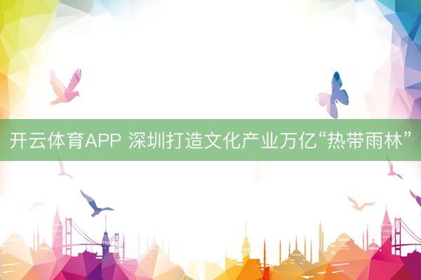 开云体育APP 深圳打造文化产业万亿“热带雨林”