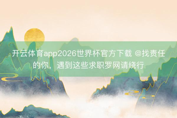 开云体育app2026世界杯官方下载 @找责任的你，遇到这些求职罗网请绕行