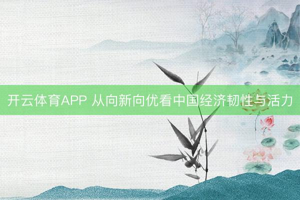 开云体育APP 从向新向优看中国经济韧性与活力