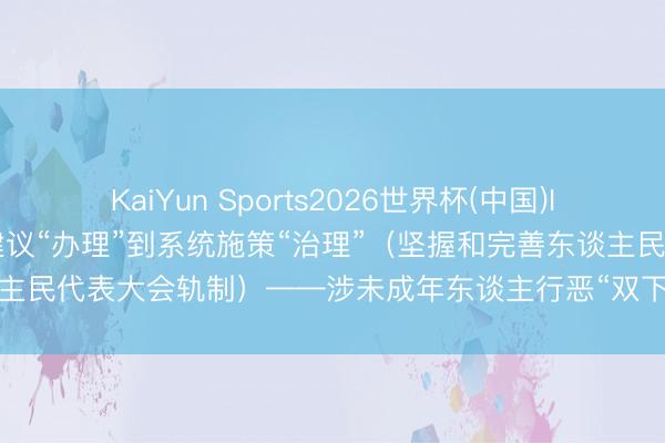 KaiYun Sports2026世界杯(中国)IOS/安卓官方下载 从代表建议“办理”到系统施策“治理”（坚握和完善东谈主民代表大会轨制）——涉未成年东谈主行恶“双下落”背后的民主法治答卷
