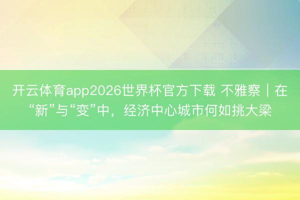 开云体育app2026世界杯官方下载 不雅察｜在“新”与“变”中，经济中心城市何如挑大梁