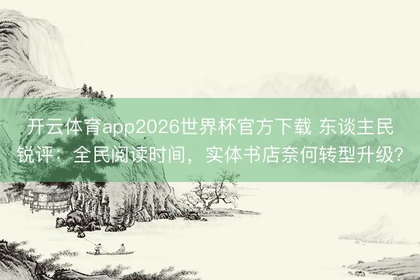 开云体育app2026世界杯官方下载 东谈主民锐评：全民阅读时间，实体书店奈何转型升级？