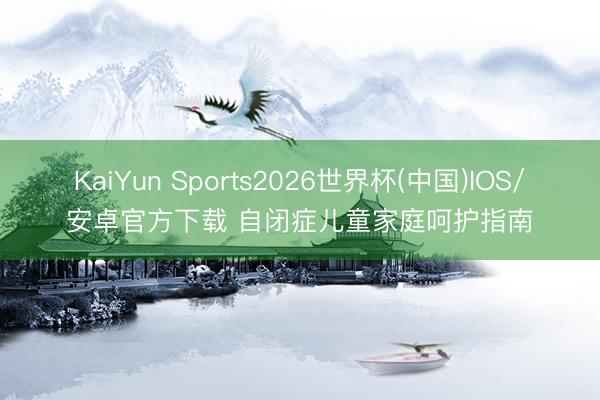 KaiYun Sports2026世界杯(中国)IOS/安卓官方下载 自闭症儿童家庭呵护指南