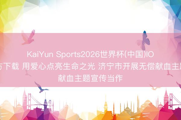 KaiYun Sports2026世界杯(中国)IOS/安卓官方下载 用爱心点亮生命之光 济宁市开展无偿献血主题宣传当作