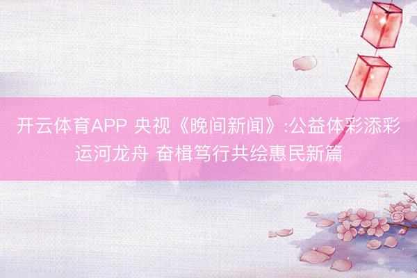 开云体育APP 央视《晚间新闻》:公益体彩添彩运河龙舟 奋楫笃行共绘惠民新篇
