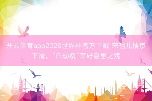 开云体育app2026世界杯官方下载 宋祖儿情景下滑，“白幼瘦”审好意思之殇
