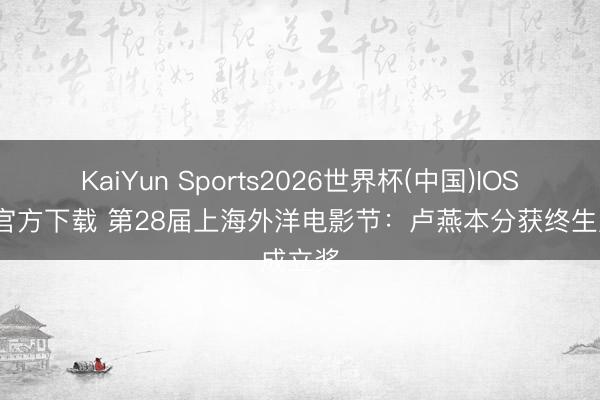 KaiYun Sports2026世界杯(中国)IOS/安卓官方下载 第28届上海外洋电影节：卢燕本分获终生成立奖